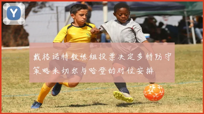 戴格诺特教练组投票决定多特防守策略米切尔与哈登的对位安排