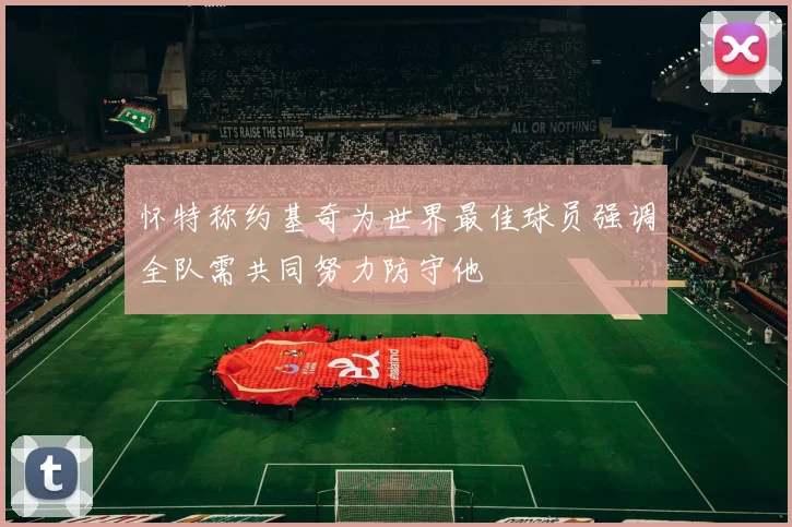 怀特称约基奇为世界最佳球员强调全队需共同努力防守他