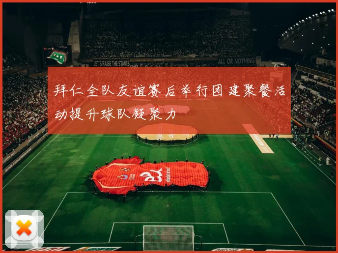 拜仁全队友谊赛后举行团建聚餐活动提升球队凝聚力