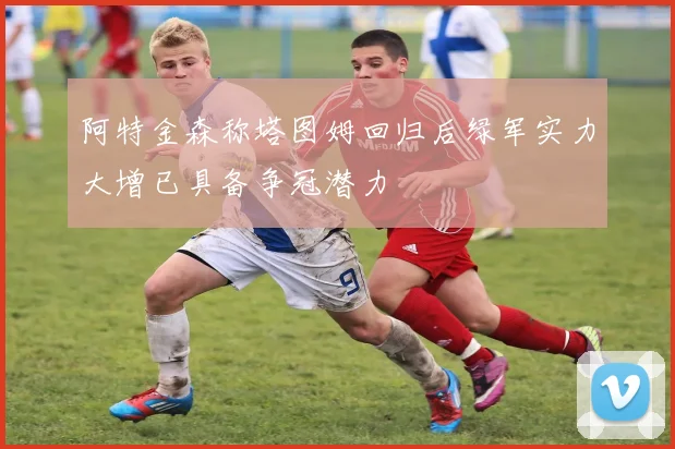 阿特金森称塔图姆回归后绿军实力大增已具备争冠潜力