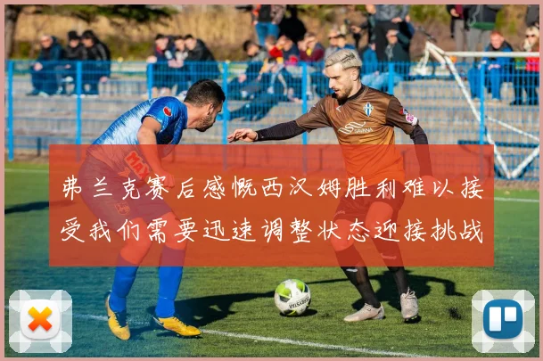 弗兰克赛后感慨西汉姆胜利难以接受我们需要迅速调整状态迎接挑战