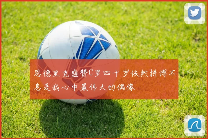 恩德里克盛赞C罗四十岁依然拼搏不息是我心中最伟大的偶像