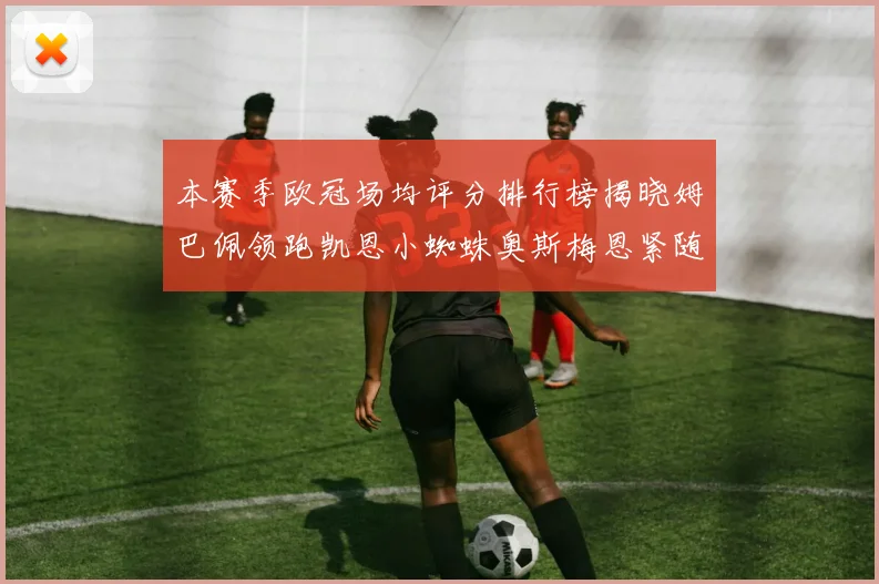 本赛季欧冠场均评分排行榜揭晓姆巴佩领跑凯恩小蜘蛛奥斯梅恩紧随其后