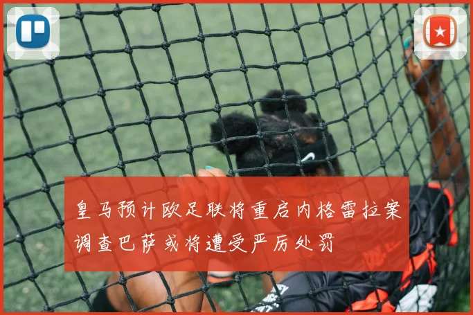 皇马预计欧足联将重启内格雷拉案调查巴萨或将遭受严厉处罚