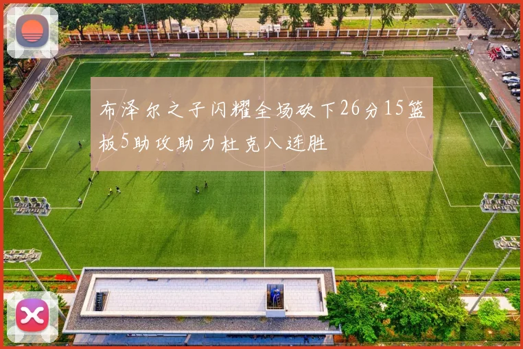 布泽尔之子闪耀全场砍下26分15篮板5助攻助力杜克八连胜