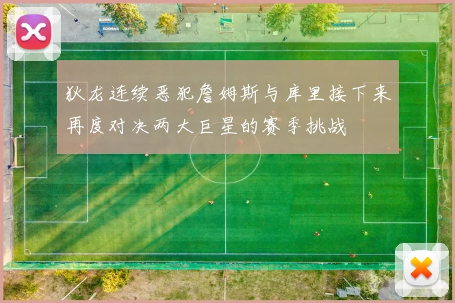 狄龙连续恶犯詹姆斯与库里接下来再度对决两大巨星的赛季挑战