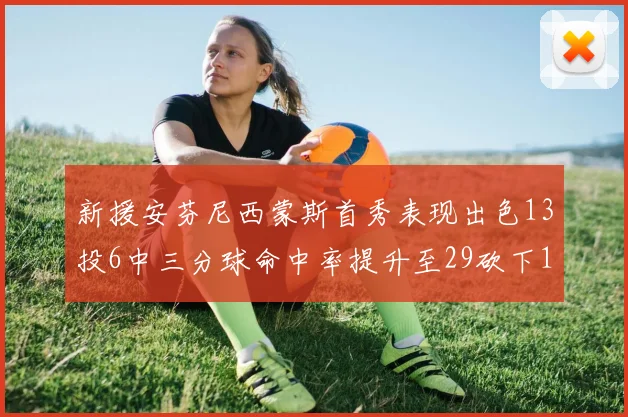 新援安芬尼西蒙斯首秀表现出色13投6中三分球命中率提升至29砍下18分3助攻