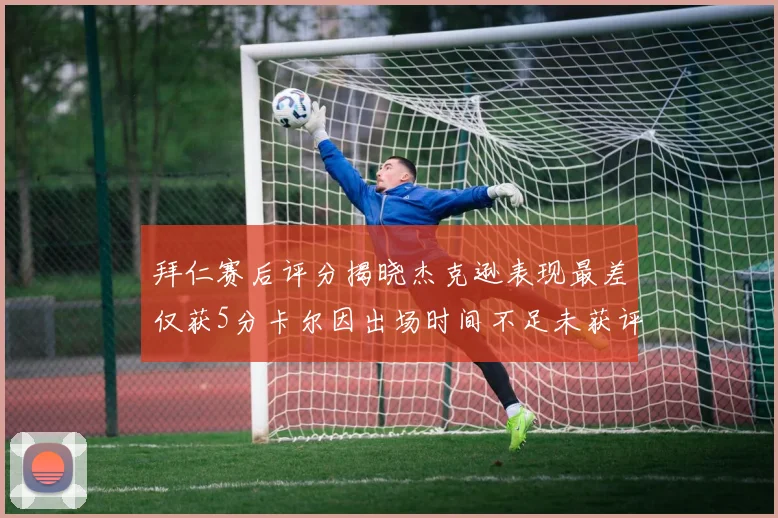 拜仁赛后评分揭晓杰克逊表现最差仅获5分卡尔因出场时间不足未获评分
