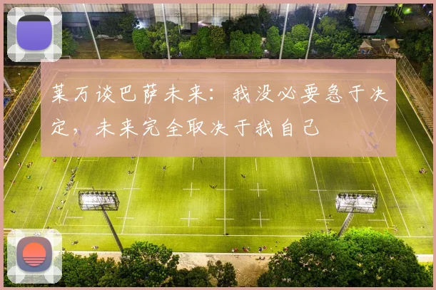 莱万谈巴萨未来：我没必要急于决定，未来完全取决于我自己