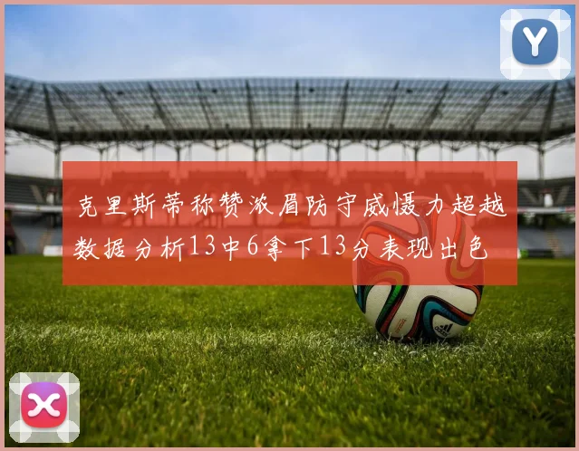 克里斯蒂称赞浓眉防守威慑力超越数据分析13中6拿下13分表现出色