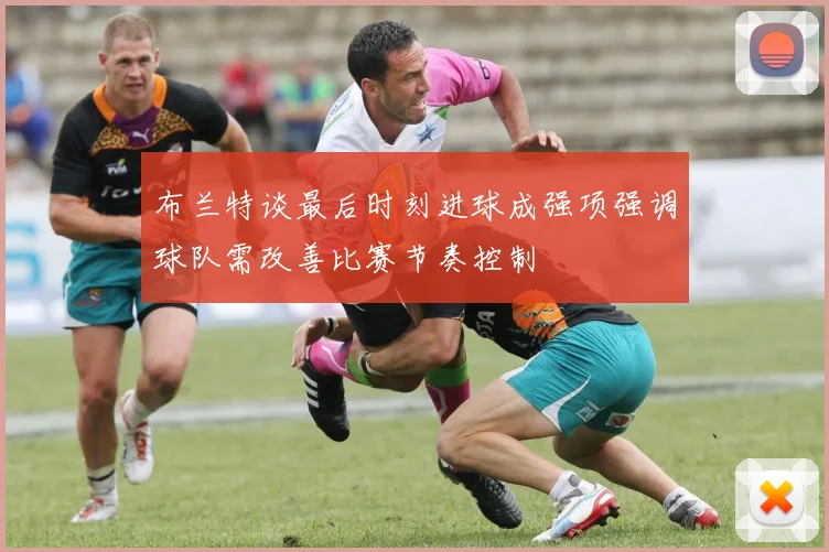 布兰特谈最后时刻进球成强项强调球队需改善比赛节奏控制