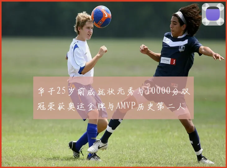 华子25岁前成就状元秀与10000分双冠荣获奥运金牌与AMVP历史第二人比肩老詹