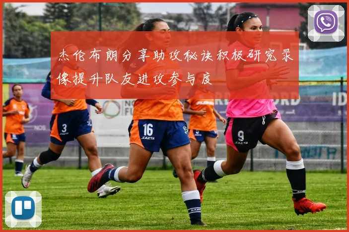 杰伦布朗分享助攻秘诀积极研究录像提升队友进攻参与度