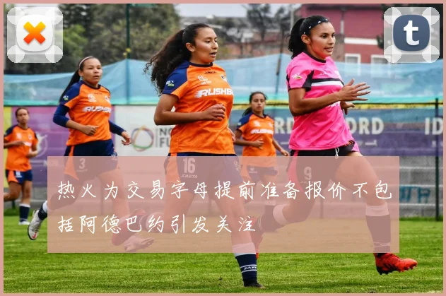 热火为交易字母提前准备报价不包括阿德巴约引发关注
