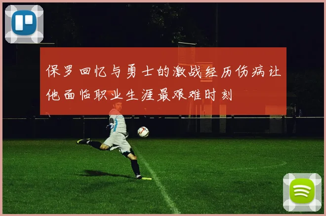 保罗回忆与勇士的激战经历伤病让他面临职业生涯最艰难时刻