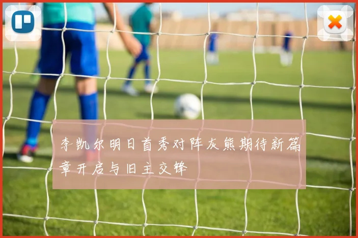李凯尔明日首秀对阵灰熊期待新篇章开启与旧主交锋