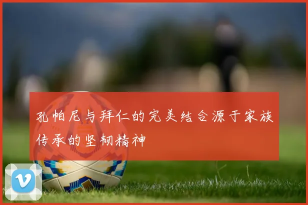 孔帕尼与拜仁的完美结合源于家族传承的坚韧精神