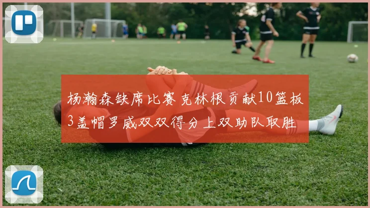 杨瀚森缺席比赛克林根贡献10篮板3盖帽罗威双双得分上双助队取胜