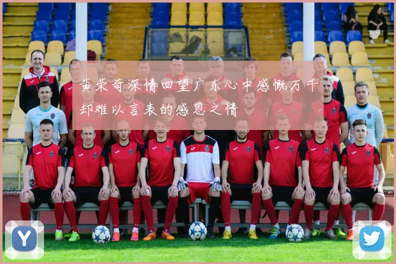 黄荣奇深情回望广东心中感慨万千却难以言表的感恩之情