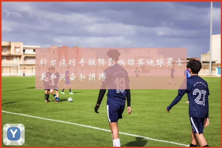 科尔谈对手缺阵影响称其他球员会更加兴奋和拼搏
