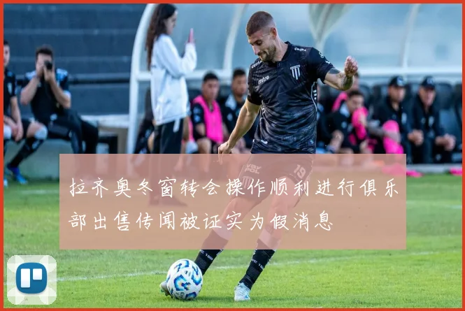 拉齐奥冬窗转会操作顺利进行俱乐部出售传闻被证实为假消息