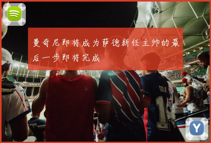 曼奇尼即将成为萨德新任主帅的最后一步即将完成