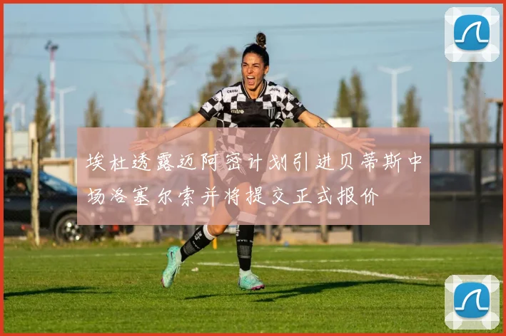 埃杜透露迈阿密计划引进贝蒂斯中场洛塞尔索并将提交正式报价