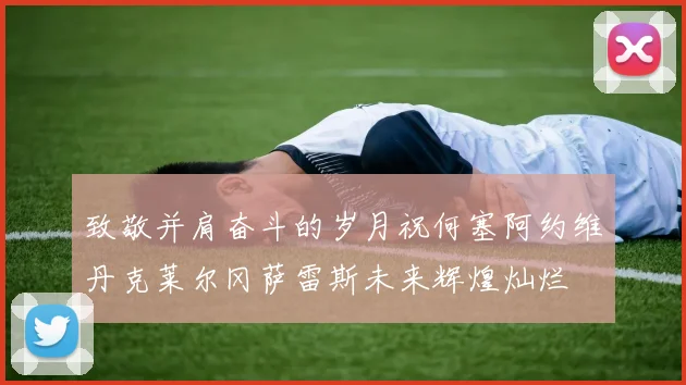 致敬并肩奋斗的岁月祝何塞阿约维丹克莱尔冈萨雷斯未来辉煌灿烂