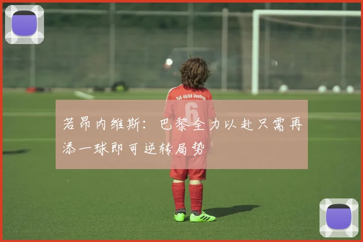 若昂内维斯：巴黎全力以赴只需再添一球即可逆转局势