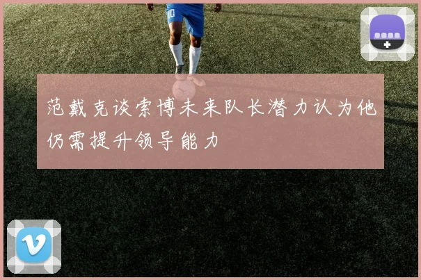 范戴克谈索博未来队长潜力认为他仍需提升领导能力