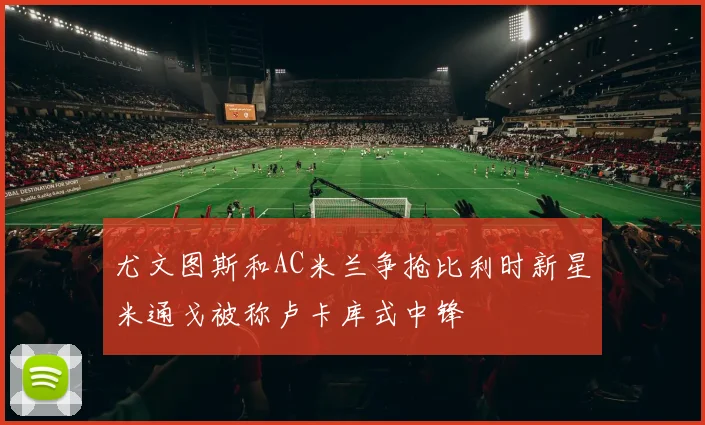 尤文图斯和AC米兰争抢比利时新星米通戈被称卢卡库式中锋