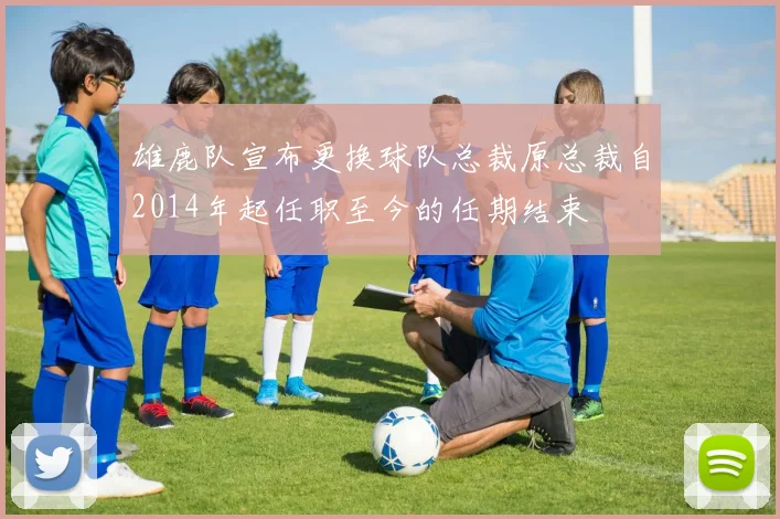 雄鹿队宣布更换球队总裁原总裁自2014年起任职至今的任期结束