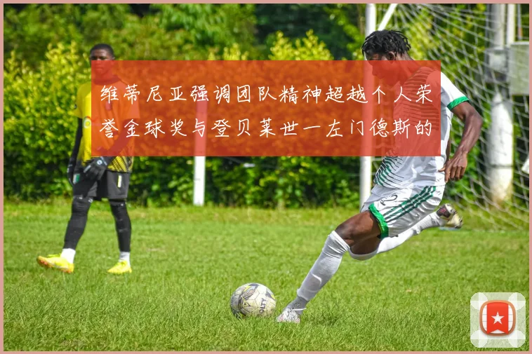 维蒂尼亚强调团队精神超越个人荣誉金球奖与登贝莱世一左门德斯的价值解析