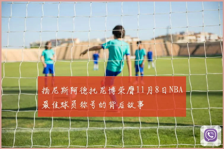 扬尼斯阿德托昆博荣膺11月8日NBA最佳球员称号的背后故事