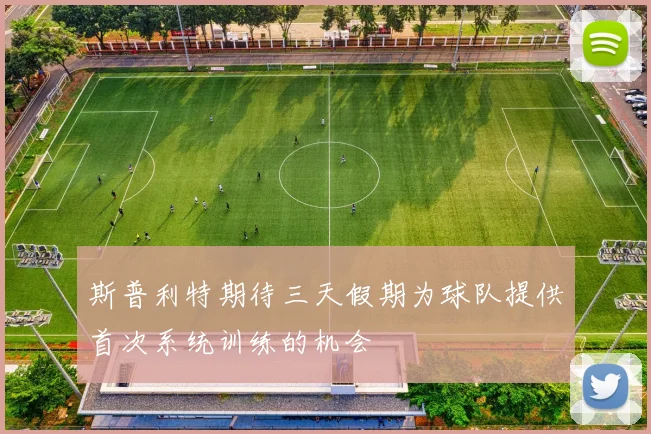 斯普利特期待三天假期为球队提供首次系统训练的机会