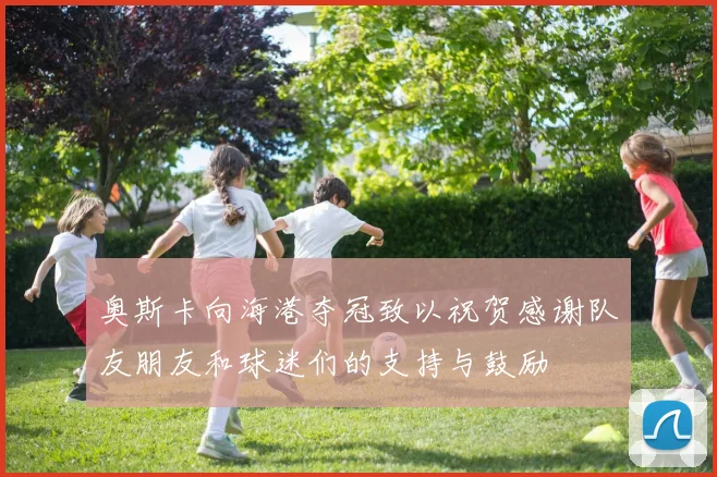 奥斯卡向海港夺冠致以祝贺感谢队友朋友和球迷们的支持与鼓励
