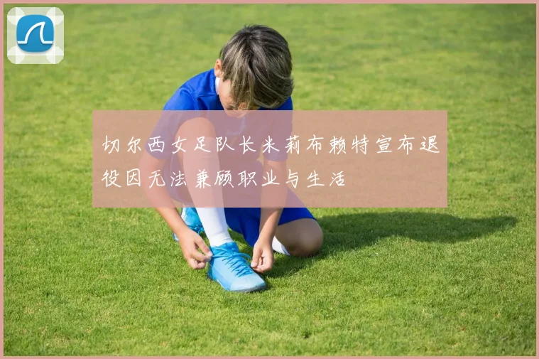 切尔西女足队长米莉布赖特宣布退役因无法兼顾职业与生活