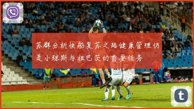 苏群分析快船复苏之路健康管理仍是小琼斯与祖巴茨的首要任务