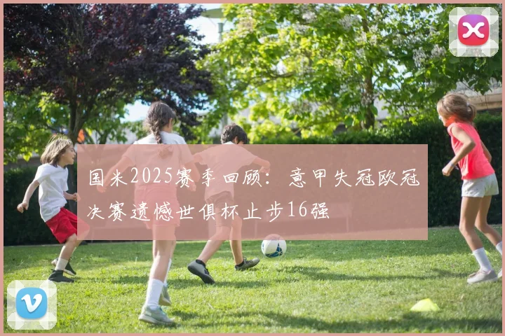 国米2025赛季回顾：意甲失冠欧冠决赛遗憾世俱杯止步16强