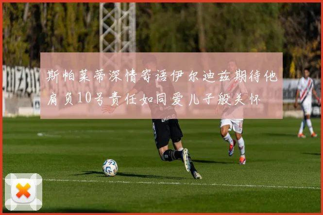 斯帕莱蒂深情寄语伊尔迪兹期待他肩负10号责任如同爱儿子般关怀