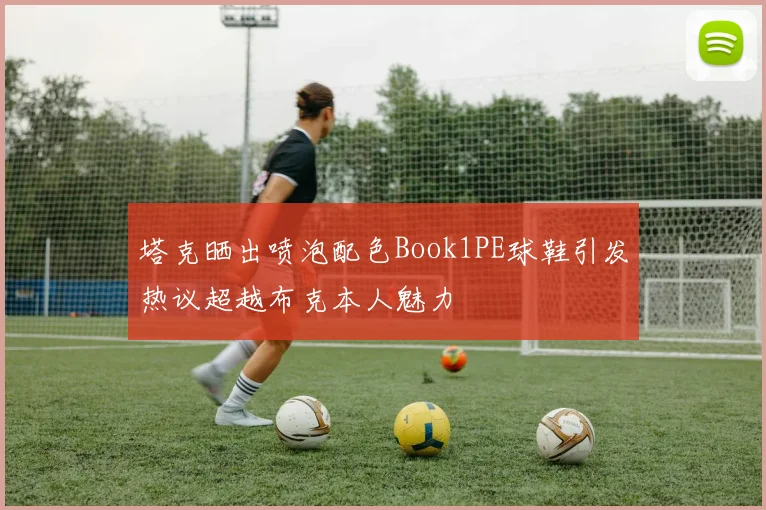 塔克晒出喷泡配色Book1PE球鞋引发热议超越布克本人魅力