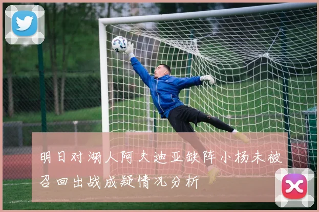 明日对湖人阿夫迪亚缺阵小杨未被召回出战成疑情况分析