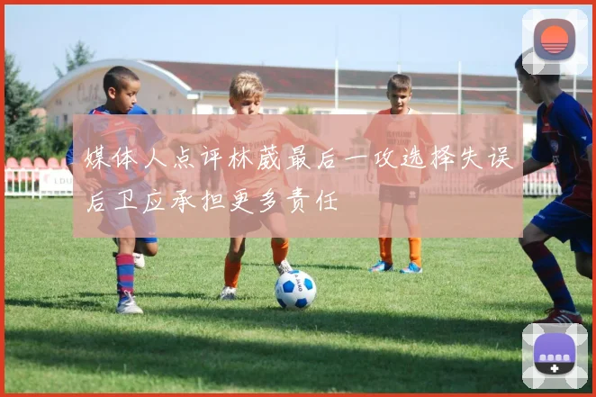 媒体人点评林葳最后一攻选择失误后卫应承担更多责任