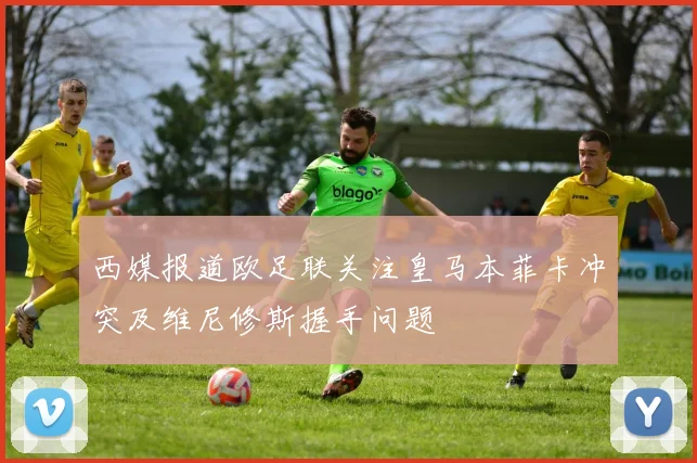 西媒报道欧足联关注皇马本菲卡冲突及维尼修斯握手问题
