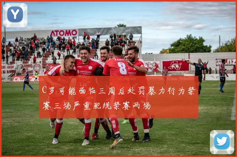 C罗可能面临三周后处罚暴力行为禁赛三场严重犯规禁赛两场