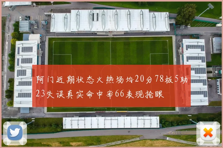 阿门近期状态火热场均20分78板5助23失误真实命中率66表现抢眼
