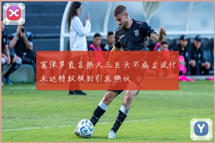 富保罗直言热火三巨头不成立波什未达特权级别引发热议