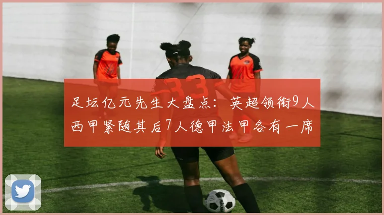 足坛亿元先生大盘点：英超领衔9人西甲紧随其后7人德甲法甲各有一席之地