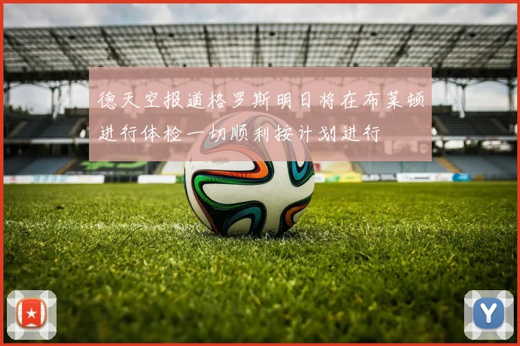 德天空报道格罗斯明日将在布莱顿进行体检一切顺利按计划进行
