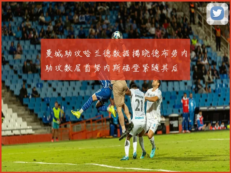 曼城助攻哈兰德数据揭晓德布劳内助攻数居首努内斯福登紧随其后